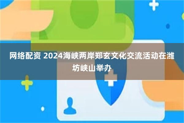 网络配资 2024海峡两岸郑玄文化交流活动在潍坊峡山举办