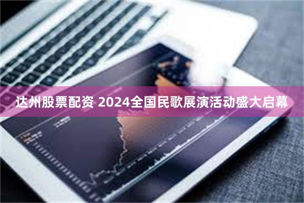 达州股票配资 2024全国民歌展演活动盛大启幕