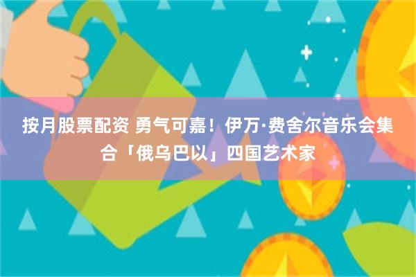 按月股票配资 勇气可嘉！伊万·费舍尔音乐会集合「俄乌巴以」四国艺术家