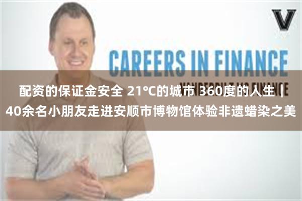 配资的保证金安全 21℃的城市 360度的人生｜40余名小朋友走进安顺市博物馆体验非遗蜡染之美