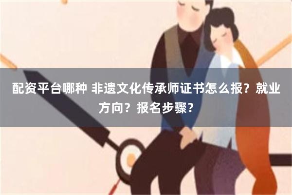 配资平台哪种 非遗文化传承师证书怎么报？就业方向？报名步骤？