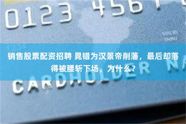 销售股票配资招聘 晁错为汉景帝削藩，最后却落得被腰斩下场，为什么？