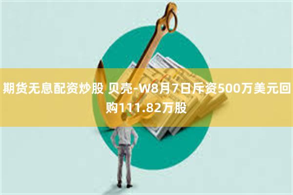 期货无息配资炒股 贝壳-W8月7日斥资500万美元回购111.82万股