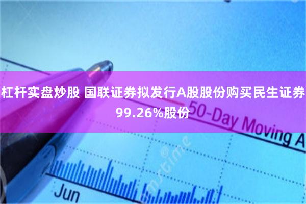 杠杆实盘炒股 国联证券拟发行A股股份购买民生证券99.26%股份