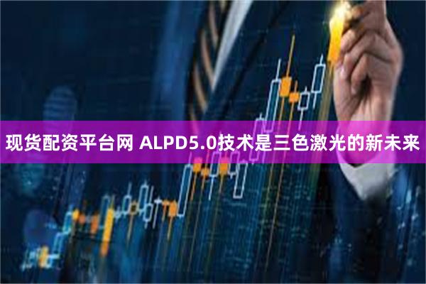 现货配资平台网 ALPD5.0技术是三色激光的新未来