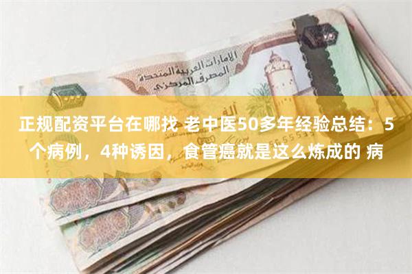 正规配资平台在哪找 老中医50多年经验总结：5个病例，4种诱因，食管癌就是这么炼成的 病