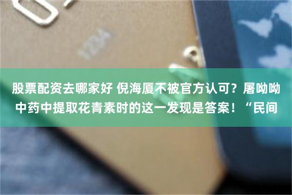 股票配资去哪家好 倪海厦不被官方认可？屠呦呦中药中提取花青素时的这一发现是答案！“民间