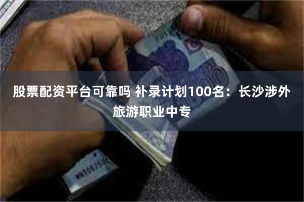 股票配资平台可靠吗 补录计划100名：长沙涉外旅游职业中专