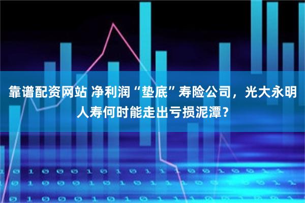 靠谱配资网站 净利润“垫底”寿险公司，光大永明人寿何时能走出亏损泥潭？