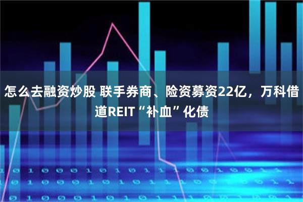 怎么去融资炒股 联手券商、险资募资22亿，万科借道REIT“补血”化债