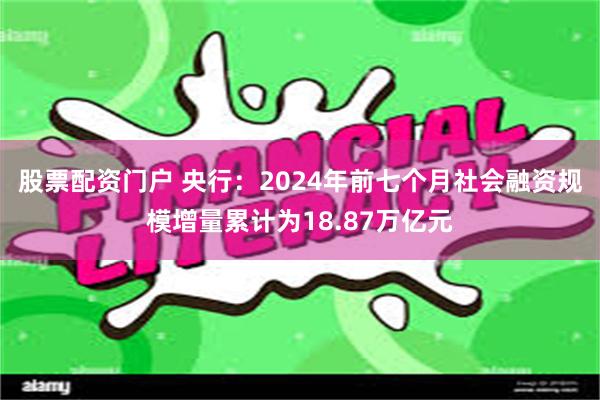 股票配资门户 央行：2024年前七个月社会融资规模增量累计为18.87万亿元