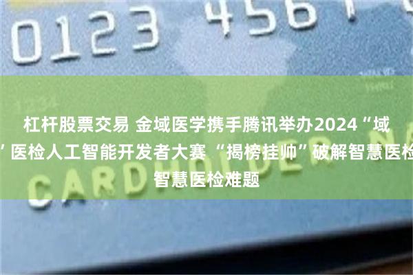 杠杆股票交易 金域医学携手腾讯举办2024“域见杯”医检人工智能开发者大赛 “揭榜挂帅”破解智慧医检难题