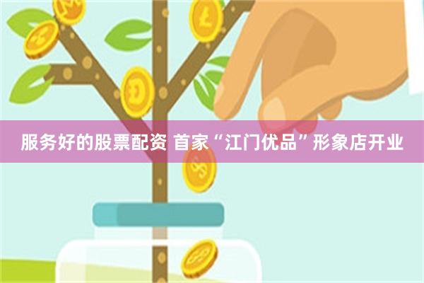 服务好的股票配资 首家“江门优品”形象店开业