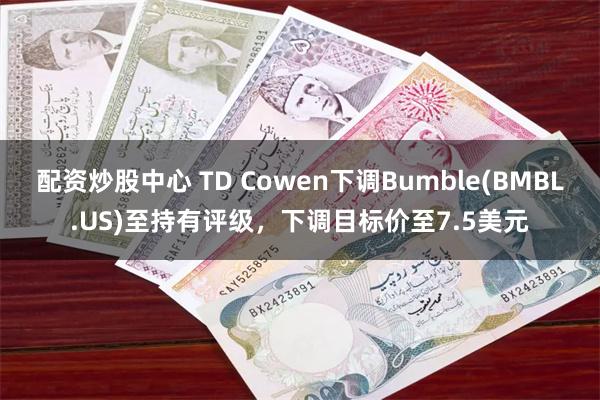 配资炒股中心 TD Cowen下调Bumble(BMBL.US)至持有评级，下调目标价至7.5美元