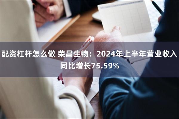 配资杠杆怎么做 荣昌生物：2024年上半年营业收入同比增长75.59%