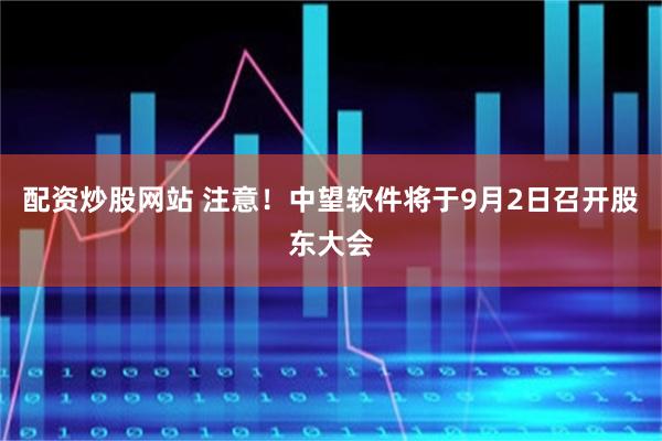 配资炒股网站 注意！中望软件将于9月2日召开股东大会