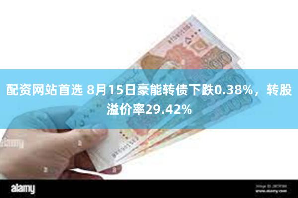 配资网站首选 8月15日豪能转债下跌0.38%，转股溢价率29.42%