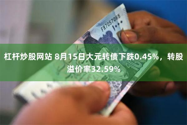 杠杆炒股网站 8月15日大元转债下跌0.45%，转股溢价率32.59%