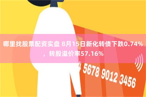 哪里找股票配资实盘 8月15日新化转债下跌0.74%，转股溢价率57.16%