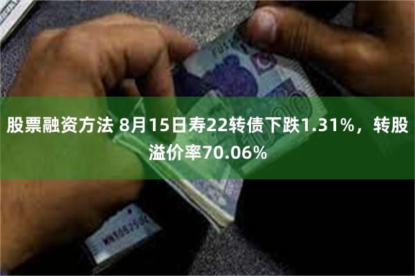 股票融资方法 8月15日寿22转债下跌1.31%，转股溢价率70.06%