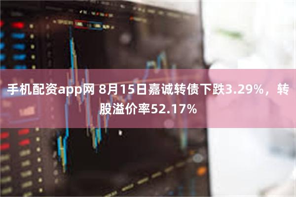 手机配资app网 8月15日嘉诚转债下跌3.29%，转股溢价率52.17%