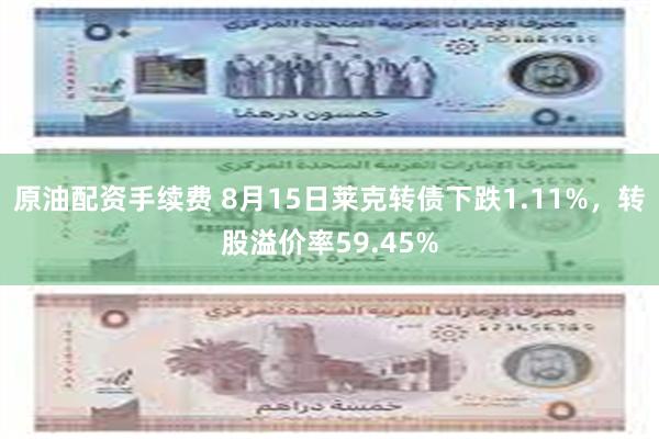 原油配资手续费 8月15日莱克转债下跌1.11%，转股溢价率59.45%