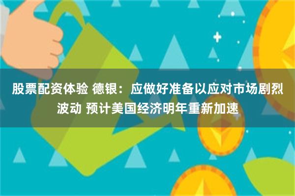 股票配资体验 德银：应做好准备以应对市场剧烈波动 预计美国经济明年重新加速