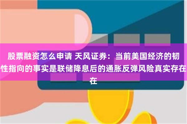 股票融资怎么申请 天风证券：当前美国经济的韧性指向的事实是联储降息后的通胀反弹风险真实存在