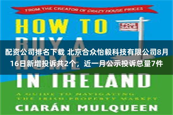 配资公司排名下载 北京合众怡毅科技有限公司8月16日新增投诉共2个，近一月公示投诉总量7件