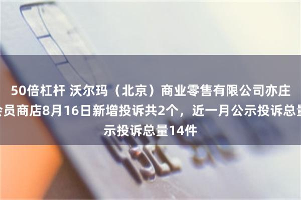 50倍杠杆 沃尔玛（北京）商业零售有限公司亦庄山姆会员商店8月16日新增投诉共2个，近一月公示投诉总量14件