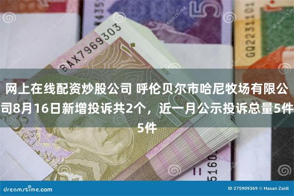 网上在线配资炒股公司 呼伦贝尔市哈尼牧场有限公司8月16日新增投诉共2个，近一月公示投诉总量5件