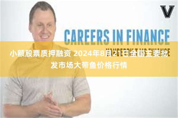 小额股票质押融资 2024年8月21日全国主要批发市场大带鱼价格行情