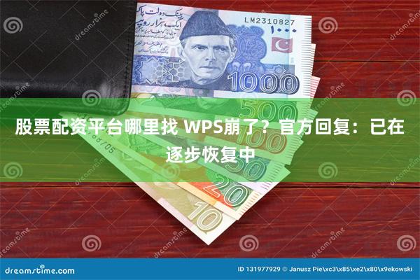 股票配资平台哪里找 WPS崩了？官方回复：已在逐步恢复中