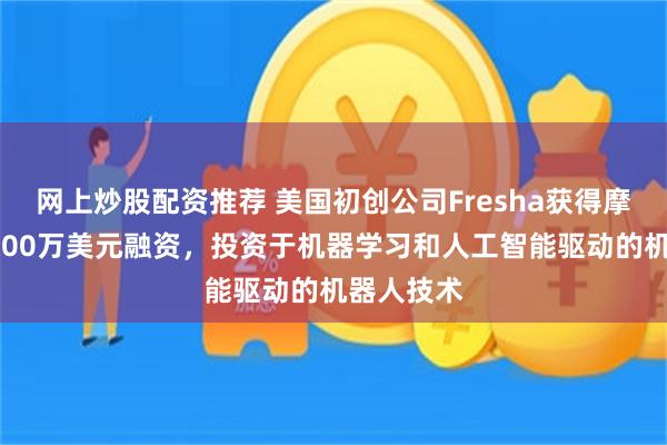 网上炒股配资推荐 美国初创公司Fresha获得摩根大通3100万美元融资，投资于机器学习和人工智能驱动的机器人技术