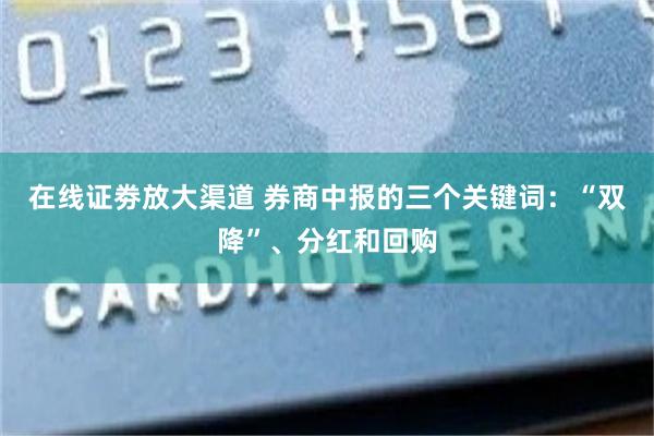 在线证劵放大渠道 券商中报的三个关键词：“双降”、分红和回购