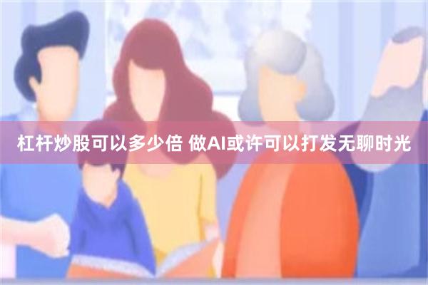 杠杆炒股可以多少倍 做AI或许可以打发无聊时光