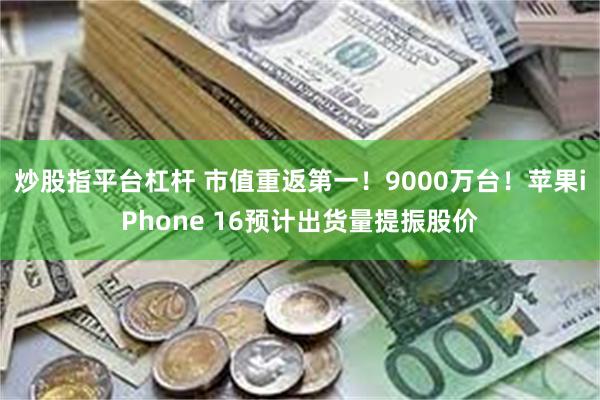 炒股指平台杠杆 市值重返第一！9000万台！苹果iPhone 16预计出货量提振股价