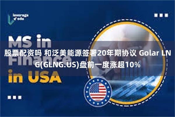 股票配资吗 和泛美能源签署20年期协议 Golar LNG(GLNG.US)盘前一度涨超10%