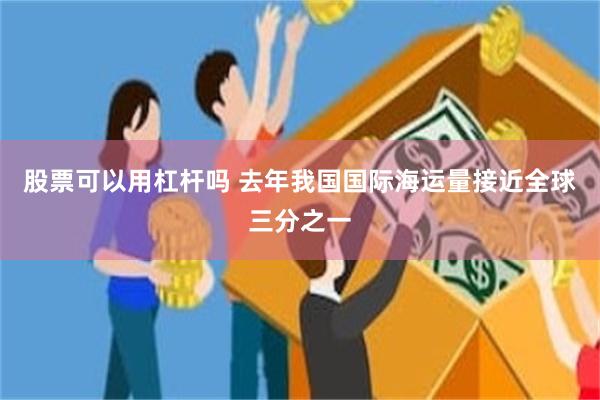 股票可以用杠杆吗 去年我国国际海运量接近全球三分之一