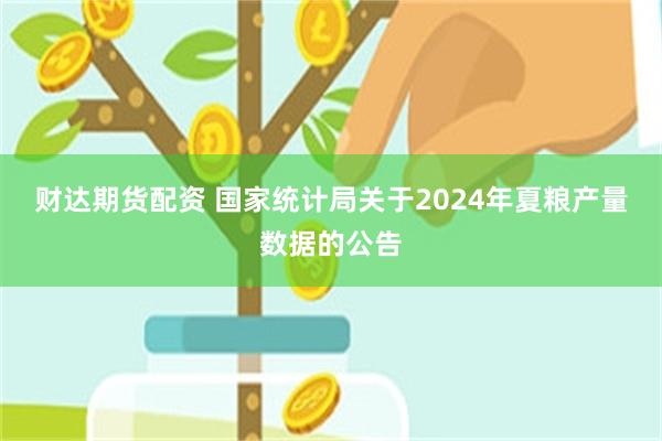 财达期货配资 国家统计局关于2024年夏粮产量数据的公告