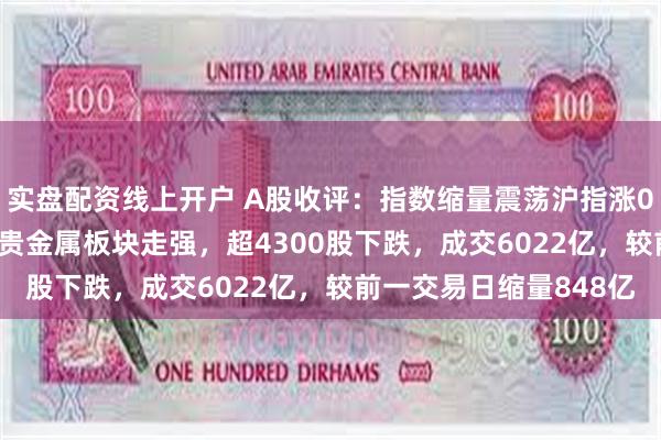 实盘配资线上开户 A股收评：指数缩量震荡沪指涨0.09%！猪肉、鸡肉及贵金属板块走强，超4300股下跌，成交6022亿，较前一交易日缩量848亿