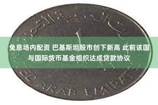 免息场内配资 巴基斯坦股市创下新高 此前该国与国际货币基金组织达成贷款协议