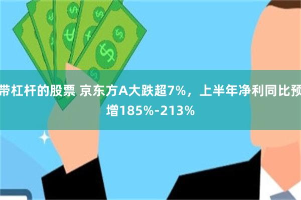 带杠杆的股票 京东方A大跌超7%，上半年净利同比预增185%-213%