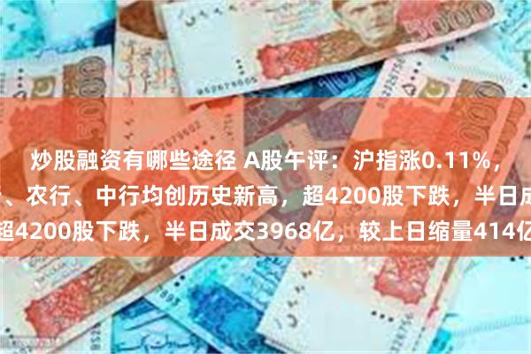 炒股融资有哪些途径 A股午评：沪指涨0.11%，影视、黄金股领涨！建行、农行、中行均创历史新高，超4200股下跌，半日成交3968亿，较上日缩量414亿