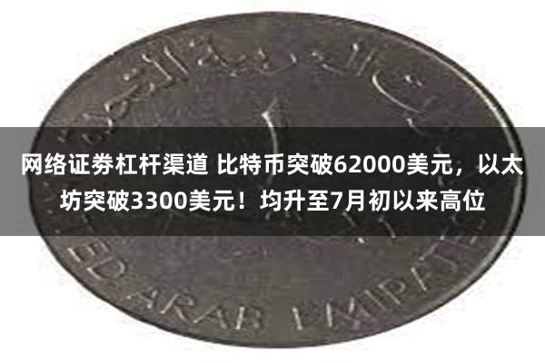 网络证劵杠杆渠道 比特币突破62000美元，以太坊突破3300美元！均升至7月初以来高位