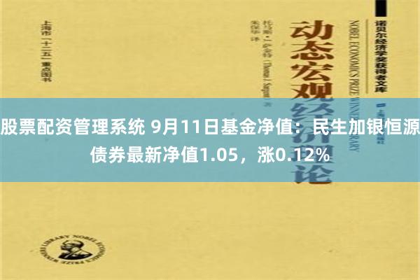 股票配资管理系统 9月11日基金净值：民生加银恒源债券最新净值1.05，涨0.12%