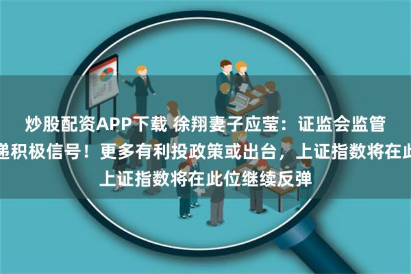 炒股配资APP下载 徐翔妻子应莹：证监会监管层向市场传递积极信号！更多有利投政策或出台，上证指数将在此位继续反弹