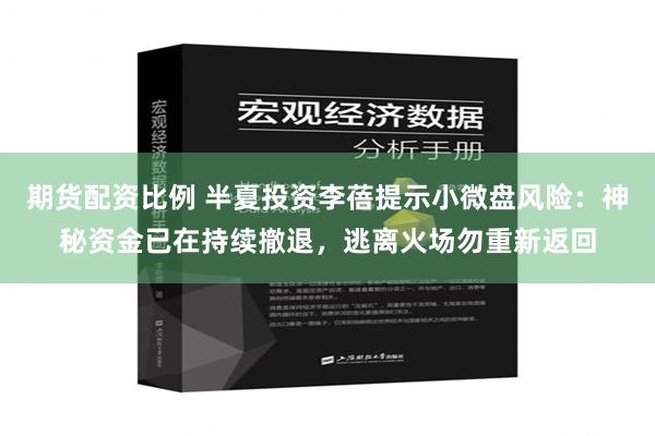 期货配资比例 半夏投资李蓓提示小微盘风险：神秘资金已在持续撤退，逃离火场勿重新返回