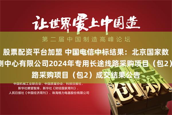 股票配资平台加盟 中国电信中标结果：北京国家数字金融技术检测中心有限公司2024年专用长途线路采购项目（包2）成交结果公告