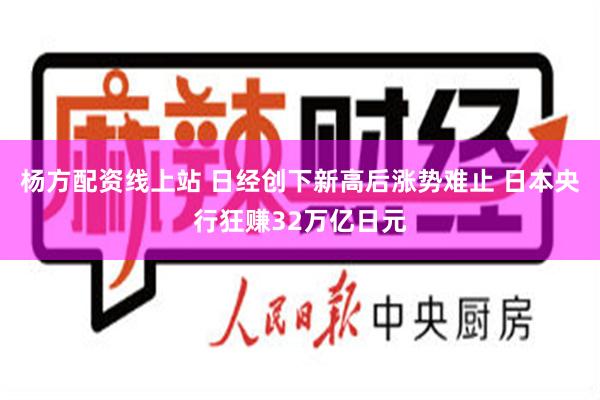 杨方配资线上站 日经创下新高后涨势难止 日本央行狂赚32万亿日元